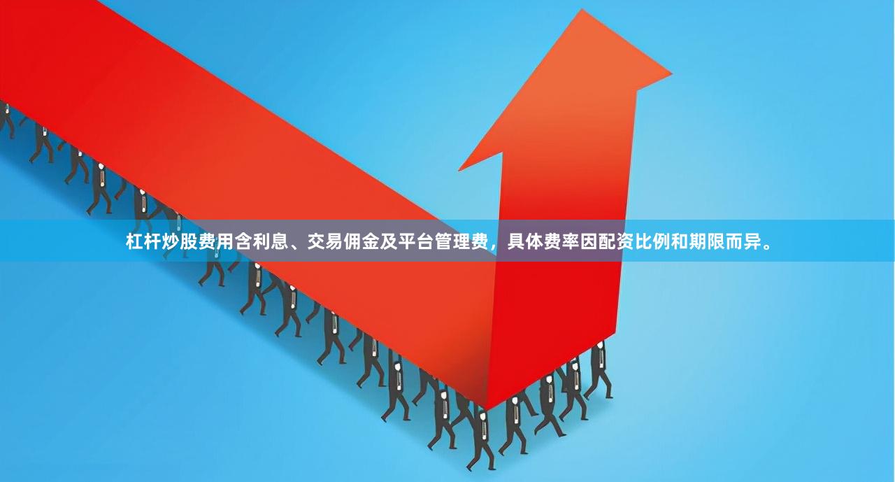 杠杆炒股费用含利息、交易佣金及平台管理费，具体费率因配资比例和期限而异。