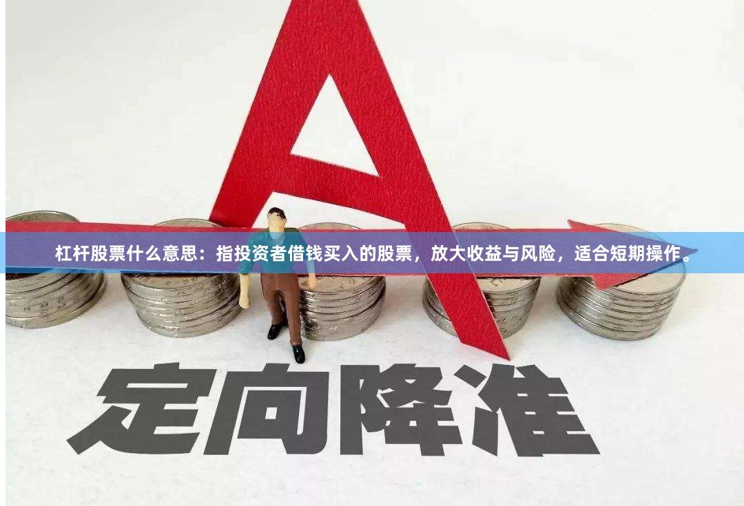 杠杆股票什么意思：指投资者借钱买入的股票，放大收益与风险，适合短期操作。