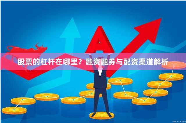 股票的杠杆在哪里？融资融券与配资渠道解析