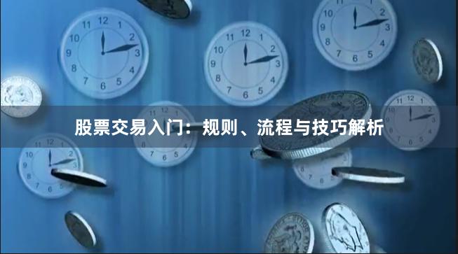 股票交易入门：规则、流程与技巧解析