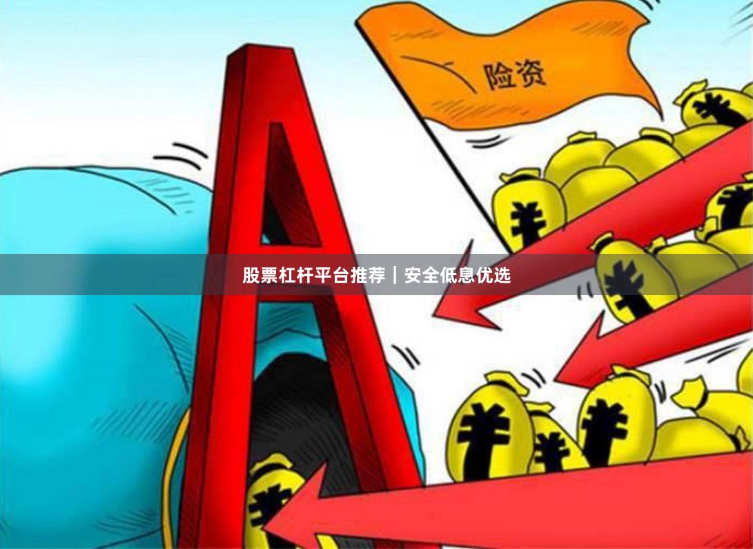 股票杠杆平台推荐｜安全低息优选
