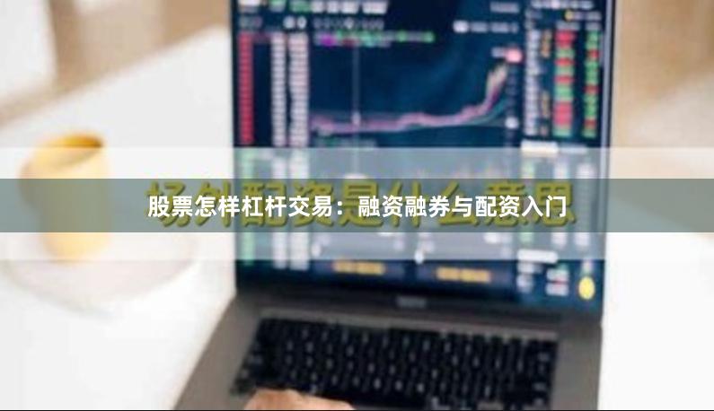 股票怎样杠杆交易：融资融券与配资入门