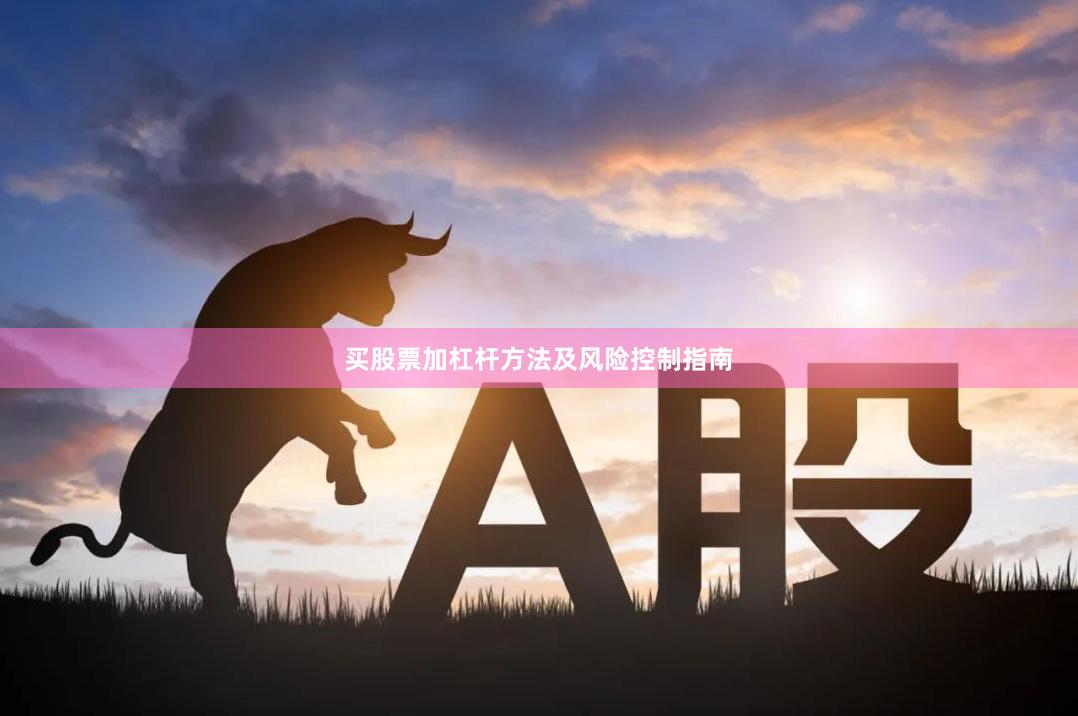 买股票加杠杆方法及风险控制指南