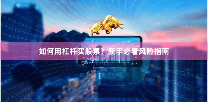 如何用杠杆买股票？新手必看风险指南