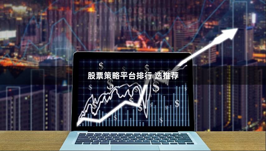 股票策略平台排行 选推荐