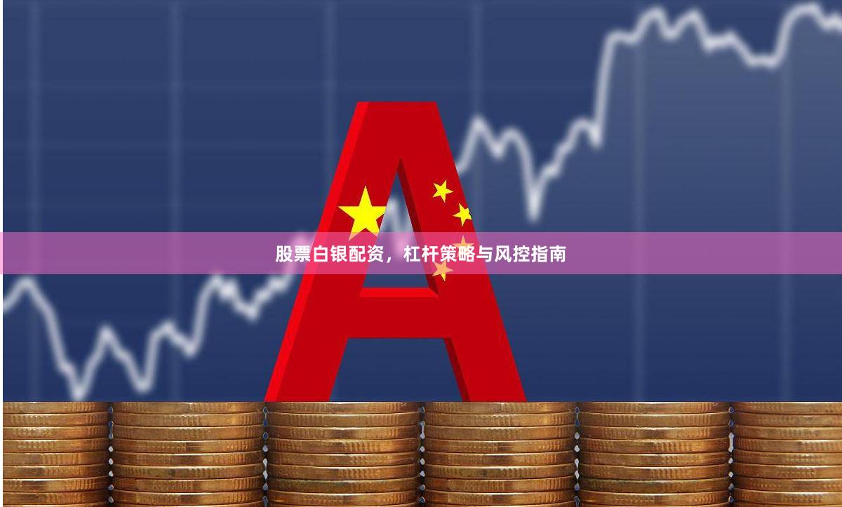 股票白银配资，杠杆策略与风控指南
