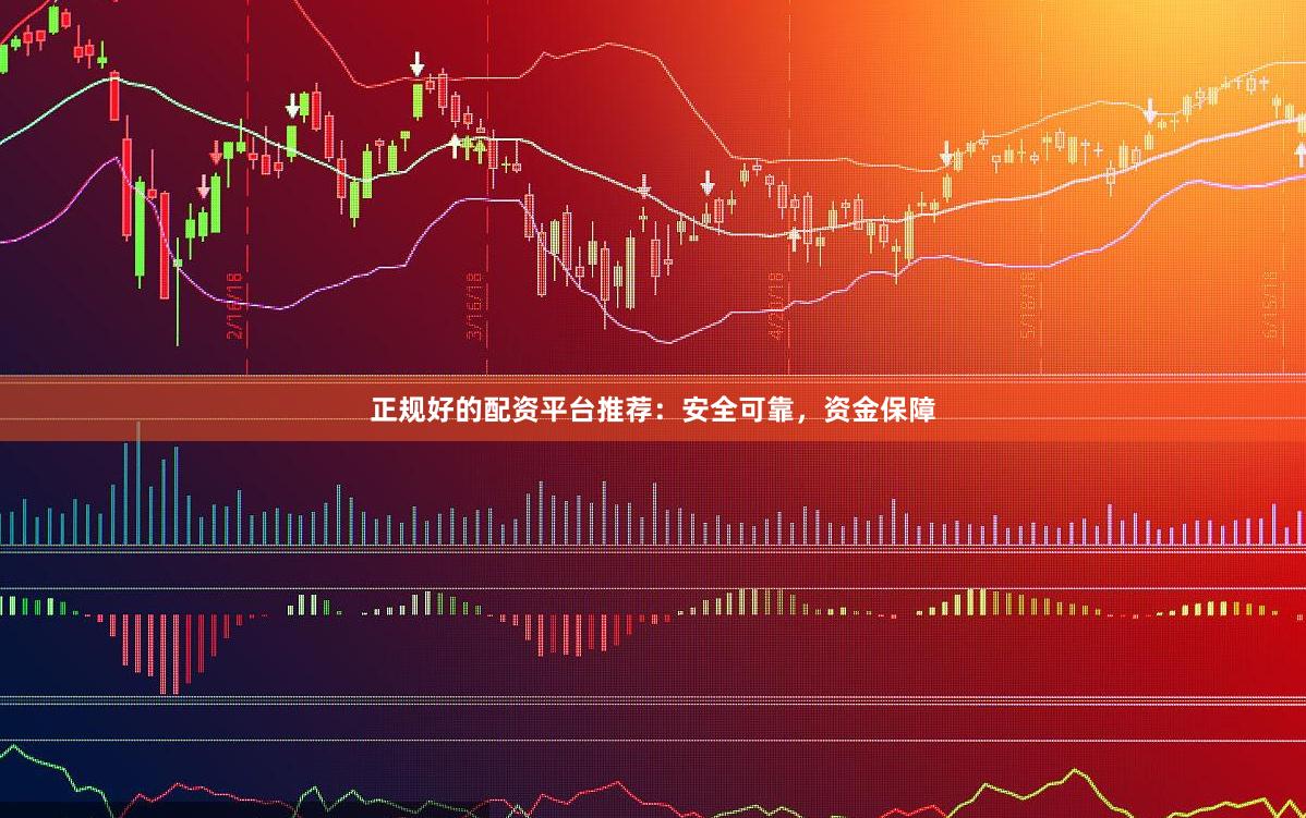 正规好的配资平台推荐：安全可靠，资金保障