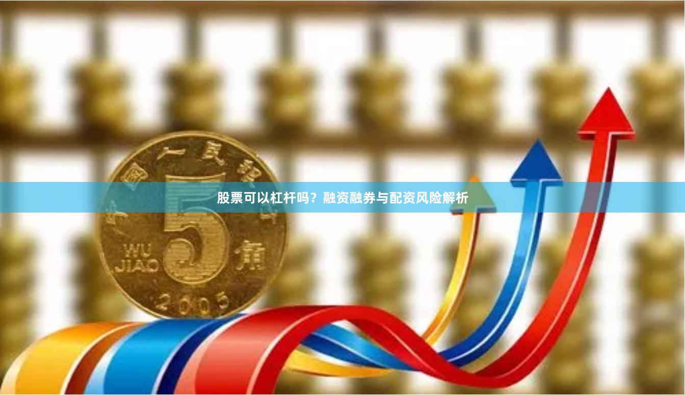 股票可以杠杆吗？融资融券与配资风险解析