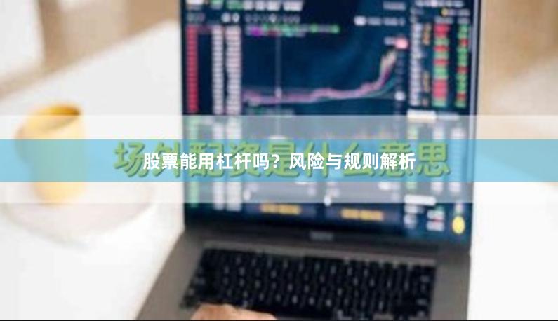 股票能用杠杆吗?风险与规则解析