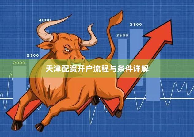天津配资开户流程与条件详解