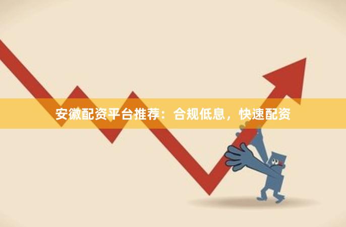 安徽配资平台推荐：合规低息，快速配资