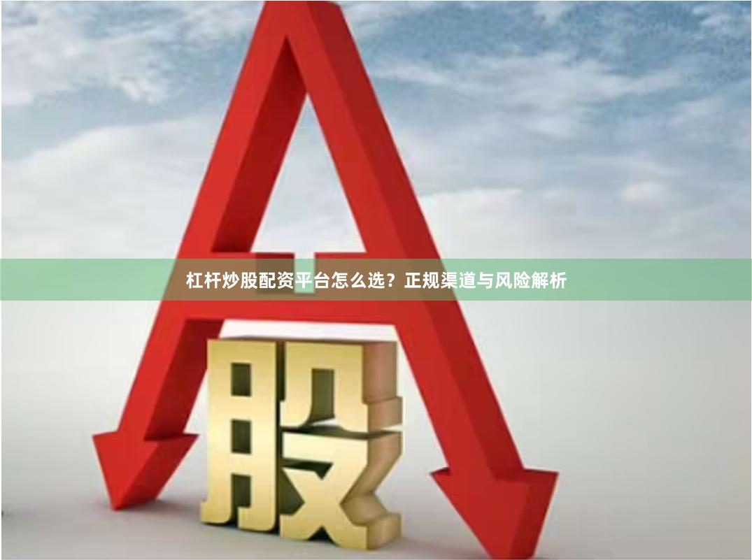 杠杆炒股配资平台怎么选？正规渠道与风险解析