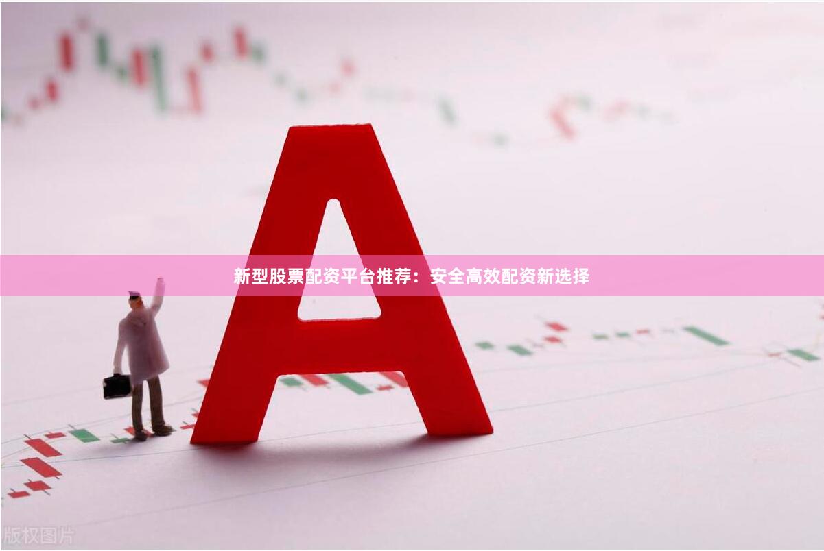 新型股票配资平台推荐：安全高效配资新选择