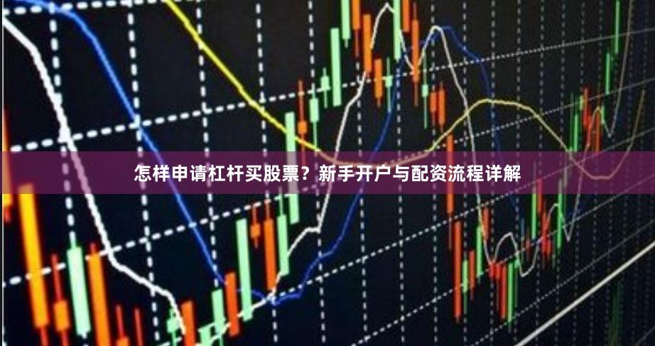 怎样申请杠杆买股票？新手开户与配资流程详解